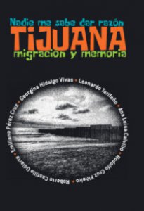 Nadie me sabe dar razón : Tijuana : migración y memoria