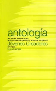 Antología de letras, dramaturgia, guión cinematográfico y lenguas indígenas : Jóvenes creadores 2011-2012