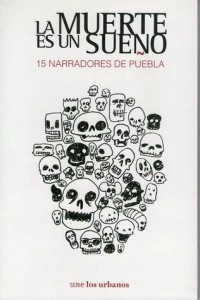 La muerte es un sueño: 15 narradores de Puebla 