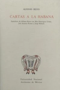 Cartas a La Habana. Epistolario de Alfonso Reyes con Max Henríquez Ureña, José Antonio Ramos y Jorge Manach