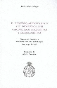 El apolíneo Alfonso Reyes y el dionisiaco José Vasconcelos, encuentros y desencuentros : discurso de ingreso a la Academia Mexicana de la Lengua, 9 de mayo de 2013