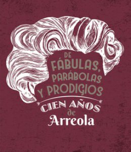 De fábulas, parábolas y prodigios : cien años de Arreola