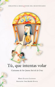 Tú, que intentas volar : cuéntame sobre sor Juana Inés de la Cruz