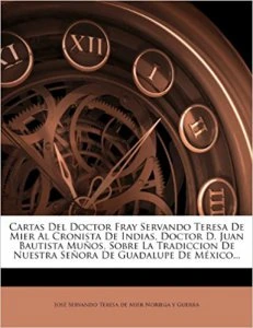 Cartas del Doctor Fray Servando Teresa de Mier al cronista de Indias, Doctor Juan Bautista Muños, sobre la tradición de nuestra Señora de Guadalupe de México