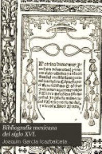 Bibliografía mexicana del siglo XVI : primera parte : catálogo razonado de libros impresos en México de 1539 a 1600 : con biografías de autores y otras ilustraciones precedido de una noticia acerca de la introducción de la imprenta en México