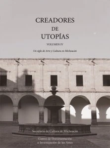 Creadores de Utopías, vol. IV : Un siglo de Arte y Cultura en Michoacán