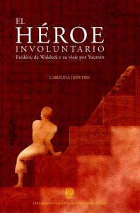 El héroe involuntario : Frédéric de Waldeck y su viaje por Yucatán.