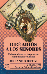 Diré adiós a los señores: vida cotidiana en la época de Maximiliano y Carlota