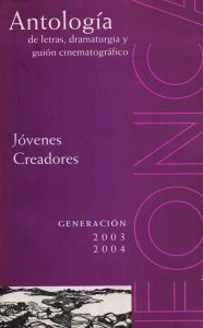 Antología de letras, dramaturgia y guión cinematográfico : jóvenes creadores, generación  2003-2004