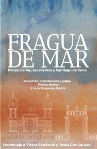 Fragua de mar : poesía de Aguascalientes y Santiago de Cuba : homenaje a Víctor Sandoval y Jesús Cos Causse