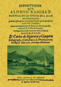 Infortunios que Alonso Ramírez natural de la ciudad de San Juan de Puerto Rico padeció, así en poder de Ingleses Piratas que lo apresaron en las Islas Filipinas como navegando por sí solo, y sin derrota, hasta varar en la Costa de Yucatán: Consiguiendo por este medio dar vuelta al Mundo. Descríbelos Don Carlos de Sigüenza y Góngora Cosmógrafo, y Catedrático de Matemáticas, del Rey Nuestro Señor en la Academia Mexicana