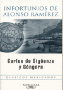 Infortunios que Alonso Ramírez natural de la ciudad de San Juan de Puerto Rico padeció, así en poder de Ingleses Piratas que lo apresaron en las Islas Filipinas como navegando por sí solo, y sin derrota, hasta varar en la Costa de Yucatán: Consiguiendo por este medio dar vuelta al Mundo. Descríbelos Don Carlos de Sigüenza y Góngora Cosmógrafo, y Catedrático de Matemáticas, del Rey Nuestro Señor en la Academia Mexicana