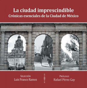 La ciudad imprescindible : crónicas esenciales de la Ciudad de México