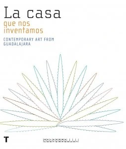 La casa que nos inventamos : contemporary art from Guadalajara