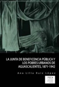 La Junta de Beneficencia Pública y los pobres urbanos de Aguascalientes : 1871-1942