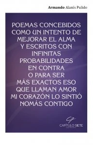 Poemas concebidos como un intento de mejorar el alma y escritos con infinitas probabilidades en contra o para ser más exactos eso que llaman amor mi corazón lo sintió nomás contigo