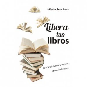 Libera tus libros : el arte de hacer y vender libros en México