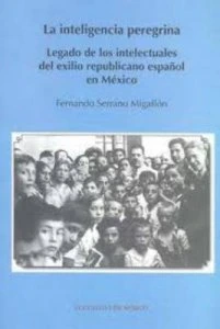 La inteligencia peregrina : legado de los intelectuales del exilio republicano español en México