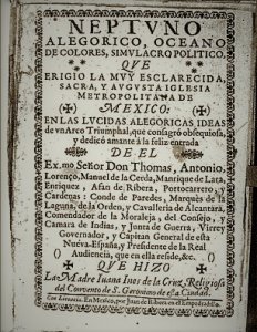 Neptvno alegorico, oceano de colores, simvlacro politico qve erigio la mvy esclarecida, sacra, y avgvsta iglesia metropolitana de Mexico : en las lvcidas alegoricas ideas de vn Arco Triumphal, que consagró obsequiosa, y dedicó amante a la feliz entrada de el Ex.mo Señor Don Thomas, Antonio, Lorenzo, Manuel de la Cerda, Manrique de Lara, Enriquez, Afan de Ribera, Portocarrero, y Laguna, de la Orden, y Cavalleria de Alcantara, Comendador de la Moraleja, del Consejo, y Governador, y Capitan General de esta Nueva-España, y Presidente de la Real Audiciencia, que en ella reside, &c. qve hizo la Madre Iuana Ines de la Cruz Religiosa del Convento de S. Geronimo de esta Ciudad