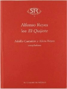 Alfonso Reyes lee el Quijote : artículos, ensayos, un poema y fragmentos sobre el Quijote, seguidos de una relación de las obras de Cervantes existentes en la Capilla Alfonsina