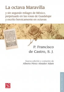 La octava maravilla, y sin segundo milagro de Mexico, perpetuado en las rosas de Gvadalvpe, y escrito Heroycamente en Octavas por el P. Francisco de Castro; adjunta a las Epifanias de la Pasion del Hombre Dios, discurridas en el mismo Metro por el P. Juan Carnero, professos ambos de la Compañia de Jesvs : consagralas al niño Dios, por Mano de su Floridissima Madre Maria Santissima de Gvadalupe, el H. Pelayo Vidal, de la misma Compañia