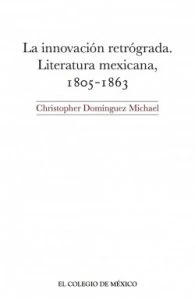 La innovación retrógrada : literatura mexicana, 1805-1863