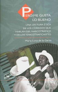 Pero me gusta lo bueno : una lectura ética de los corridos que hablan del narcotráfico y de los narcotraficantes