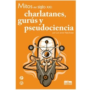 Mitos del siglo XXI : charlatanes, gurús y pseudociencia
