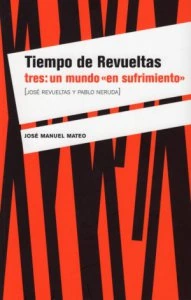 Tiempo de Revueltas tres : un mundo en sufrimiento : José Revueltas y Pablo Neruda