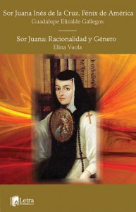 Sor Juana Inés de la Cruz, Fénix de América / Guadalupe Elizalde Gallegos ; Sor Juana: racionalidad y género / Elina Vuola