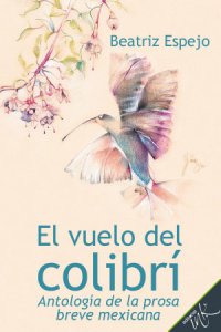 El vuelo del colibrí : antología de la prosa breve mexicana
