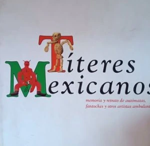 Títeres mexicanos : memoria y retrato de autómatas, fantoches y otros artistas ambulantes