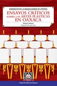 Atardecer en la maquiladora de utopías : ensayos críticos sobre las artes plásticas en Oaxaca