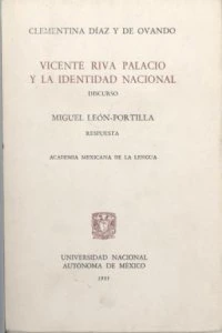 Vicente Riva Palacio y la identidad nacional : discurso de Clementina Díaz y de Ovando por su ingreso a la Academia Mexicana de la Lengua : respuesta de Miguel León Portilla