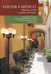 Volver a México : espacios, medios y poéticas del regreso